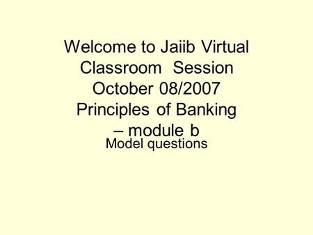 Welcome to Jaiib Virtual Classroom Session October 08/2007 Principles of Banking – module b Model questions.