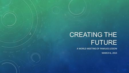 CREATING THE FUTURE A WORLD MEETING OF FAMILIES LESSON MARCH 6, 2015.