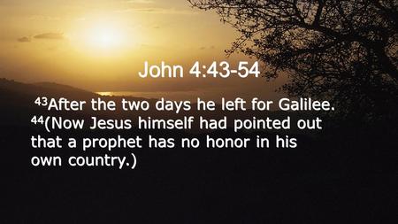 John 4:43-54 43 After the two days he left for Galilee. 44 (Now Jesus himself had pointed out that a prophet has no honor in his own country.)