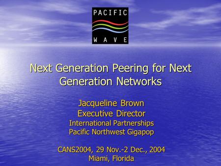 Next Generation Peering for Next Generation Networks Jacqueline Brown Executive Director International Partnerships Pacific Northwest Gigapop CANS2004,
