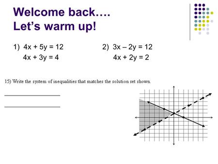 Welcome back…. Let’s warm up! 1) 4x + 5y = 12 2) 3x – 2y = 12 4x + 3y = 4 4x + 2y = 2.