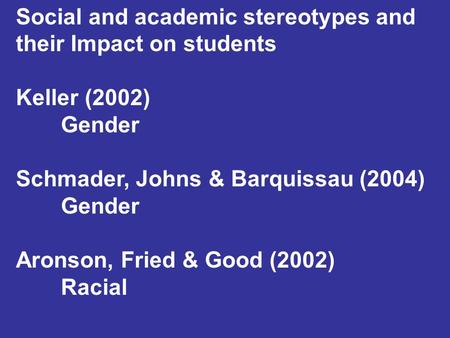 Social and academic stereotypes and their Impact on students Keller (2002) Gender Schmader, Johns & Barquissau (2004) Gender Aronson, Fried & Good (2002)