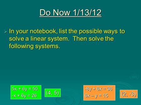 Do Now 1/13/12  In your notebook, list the possible ways to solve a linear system. Then solve the following systems. 5x + 6y = 50 -x + 6y = 26 -8y + 6x.
