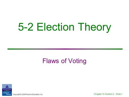 Copyright © 2009 Pearson Education, Inc. Chapter 15 Section 2 - Slide 1 5-2 Election Theory Flaws of Voting.