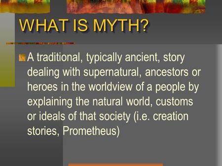 WHAT IS MYTH? A traditional, typically ancient, story dealing with supernatural, ancestors or heroes in the worldview of a people by explaining the natural.