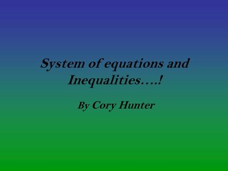System of equations and Inequalities….! By Cory Hunter.