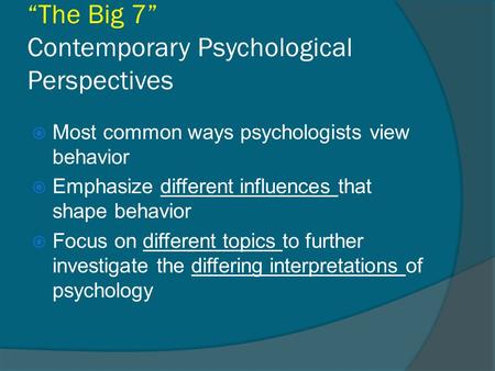 “The Big 7” Contemporary Psychological Perspectives  Most common ways psychologists view behavior  Emphasize different influences that shape behavior.