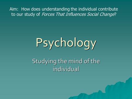 Psychology Studying the mind of the individual Aim: How does understanding the individual contribute to our study of Forces That Influences Social Change?