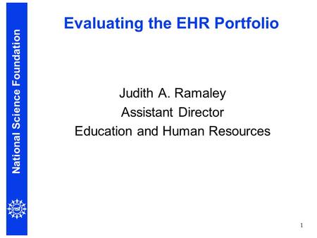 National Science Foundation 1 Evaluating the EHR Portfolio Judith A. Ramaley Assistant Director Education and Human Resources.