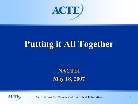 Association for Career and Technical Education 1 NACTEI May 18, 2007 Putting it All Together.
