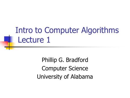 Intro to Computer Algorithms Lecture 1 Phillip G. Bradford Computer Science University of Alabama.