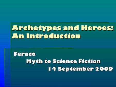 Archetypes and Heroes: An Introduction Feraco Myth to Science Fiction 14 September 2009.