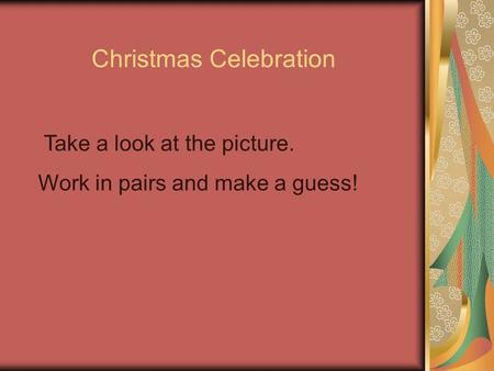 Christmas Celebration Take a look at the picture. Work in pairs and make a guess!