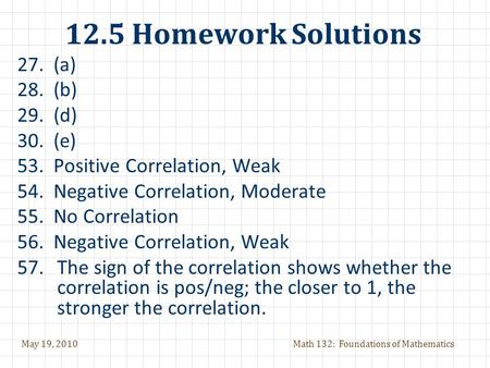 May 19, 2010Math 132: Foundations of Mathematics 12.5 Homework Solutions 27. (a) 28. (b) 29. (d) 30. (e) 53. Positive Correlation, Weak 54. Negative Correlation,
