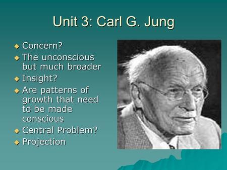 Unit 3: Carl G. Jung  Concern?  The unconscious but much broader  Insight?  Are patterns of growth that need to be made conscious  Central Problem?