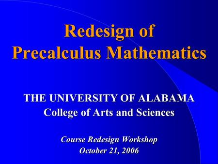 Redesign of Precalculus Mathematics THE UNIVERSITY OF ALABAMA College of Arts and Sciences Course Redesign Workshop October 21, 2006.