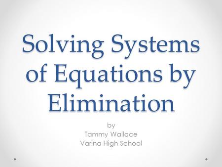 Solving Systems of Equations by Elimination by Tammy Wallace Varina High School.