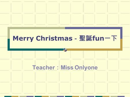 Merry Christmas －聖誕 fun 一下 Teacher ： Miss Onlyone.