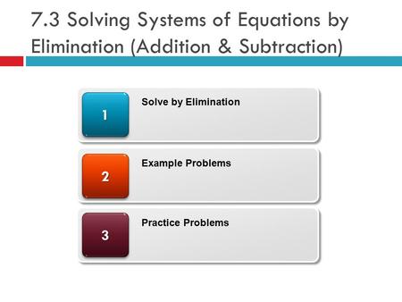 7.3 Solving Systems of Equations by Elimination (Addition & Subtraction) 33 22 11 Solve by Elimination Example Problems Practice Problems.