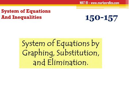 MAT III – www.marlonrelles.com System of Equations And Inequalities 150-157 System of Equations by Graphing, Substitution, and Elimination.
