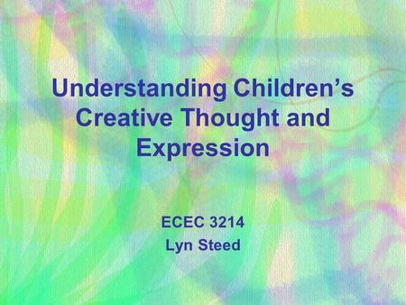 Understanding Children’s Creative Thought and Expression ECEC 3214 Lyn Steed.
