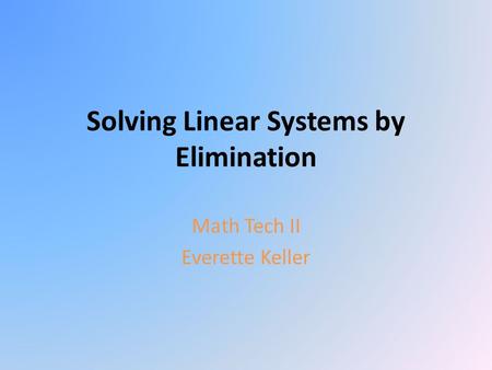 Solving Linear Systems by Elimination Math Tech II Everette Keller.