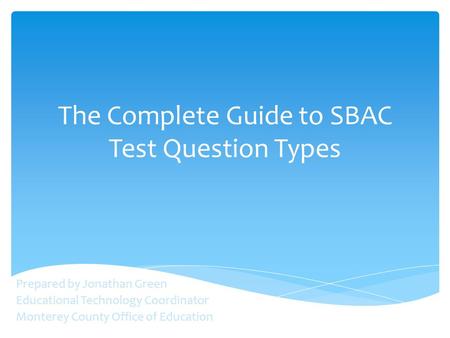 The Complete Guide to SBAC Test Question Types Prepared by Jonathan Green Educational Technology Coordinator Monterey County Office of Education.