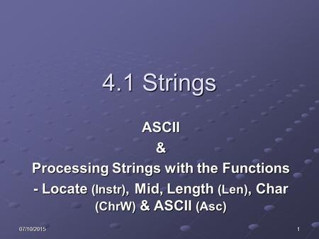 07/10/20151 4.1 Strings ASCII& Processing Strings with the Functions - Locate (Instr), Mid, Length (Len), Char (ChrW) & ASCII (Asc)