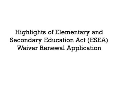 Highlights of Elementary and Secondary Education Act (ESEA) Waiver Renewal Application.