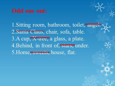 Odd one out: 1.Sitting room, bathroom, toilet, angel. 2.Santa Claus, chair, sofa, table. 3.A cup, X-tree, a glass, a plate. 4.Behind, in front of, stars,