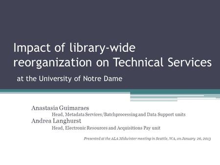 Impact of library-wide reorganization on Technical Services at the University of Notre Dame Anastasia Guimaraes 	Head, Metadata Services/Batchprocessing.