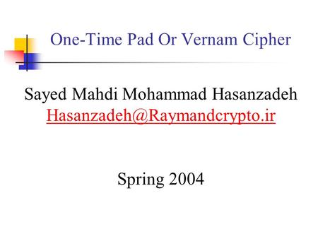 One-Time Pad Or Vernam Cipher Sayed Mahdi Mohammad Hasanzadeh Spring 2004.