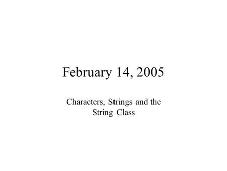 February 14, 2005 Characters, Strings and the String Class.