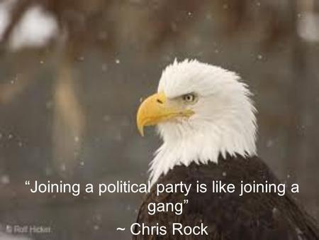 “Joining a political party is like joining a gang” ~ Chris Rock.