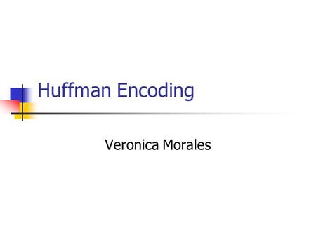 Huffman Encoding Veronica Morales.