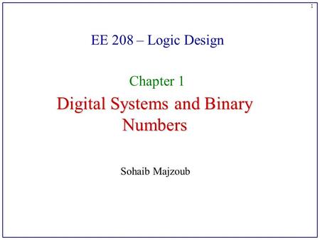 1 Digital Systems and Binary Numbers EE 208 – Logic Design Chapter 1 Sohaib Majzoub.