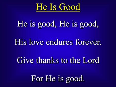 He Is Good He is good, His love endures forever. Give thanks to the Lord For He is good. He is good, His love endures forever. Give thanks to the Lord.