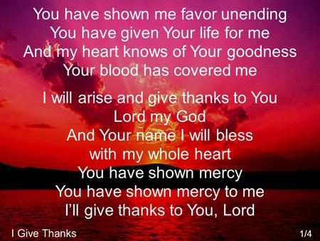 You have shown me favor unending You have given Your life for me And my heart knows of Your goodness Your blood has covered me I will arise and give thanks.