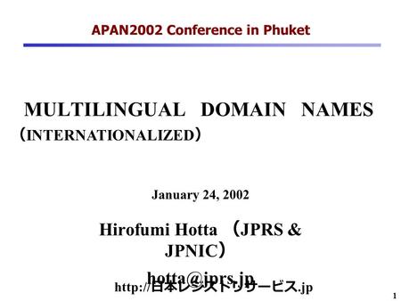 1 MULTILINGUAL DOMAIN NAMES Hirofumi Hotta （ JPRS & JPNIC ） APAN2002 Conference in Phuket January 24, 2002  日本レジストリサービス.jp （ INTERNATIONALIZED.