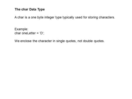 The char Data Type A char is a one byte integer type typically used for storing characters. Example: char oneLetter = ’D’; We enclose the character in.