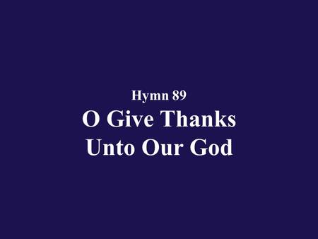 Hymn 89 O Give Thanks Unto Our God. Verse 1 O give thanks unto our God; blessed be His name!