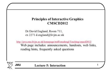 Lecture 5: Interaction 1  Principles of Interactive Graphics  CMSCD2012  Dr David England, Room 711,  ex 2271 