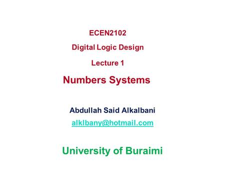 ECEN2102 Digital Logic Design Lecture 1 Numbers Systems Abdullah Said Alkalbani University of Buraimi.