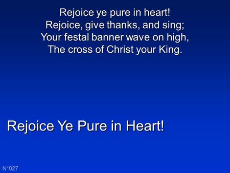 Rejoice Ye Pure in Heart! N°027 Rejoice ye pure in heart! Rejoice, give thanks, and sing; Your festal banner wave on high, The cross of Christ your King.