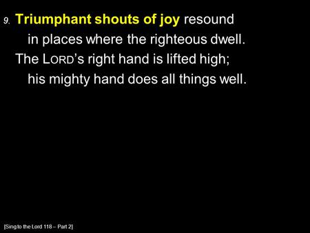 9. Triumphant shouts of joy resound in places where the righteous dwell. The L ORD ’s right hand is lifted high; his mighty hand does all things well.
