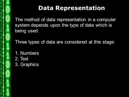 Data Representation The method of data representation in a computer system depends upon the type of data which is being used. Three types of data are considered.