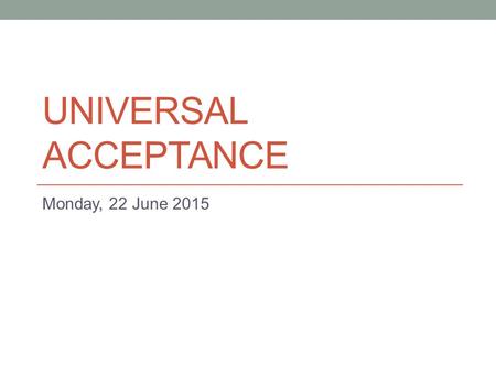 UNIVERSAL ACCEPTANCE Monday, 22 June 2015. Agenda for the Day What is Universal Acceptance Who’s doing something about it What have they done What are.