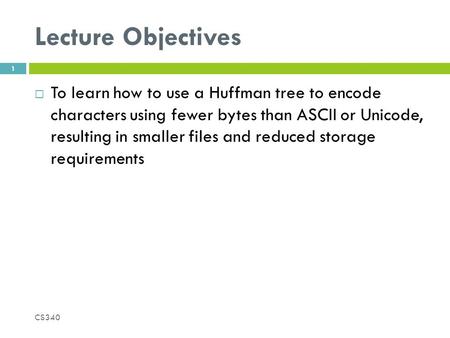 Lecture Objectives  To learn how to use a Huffman tree to encode characters using fewer bytes than ASCII or Unicode, resulting in smaller files and reduced.