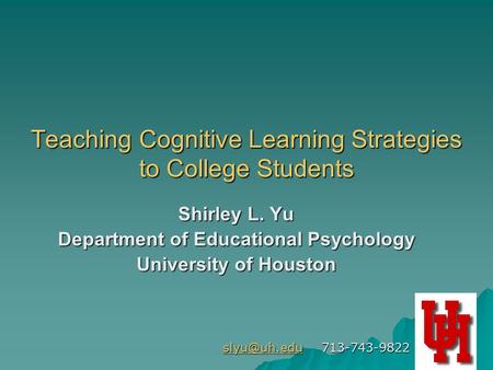 1 Teaching Cognitive Learning Strategies to College Students Shirley L. Yu Department of Educational Psychology University of Houston