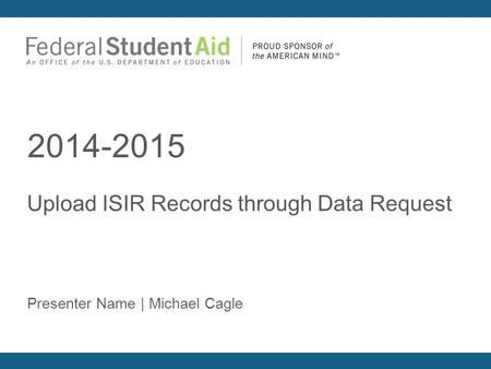 Upload ISIR Records through Data Request 2014-2015 Presenter Name | Michael Cagle.